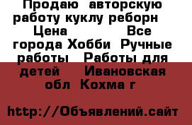 Продаю  авторскую работу куклу-реборн  › Цена ­ 27 000 - Все города Хобби. Ручные работы » Работы для детей   . Ивановская обл.,Кохма г.